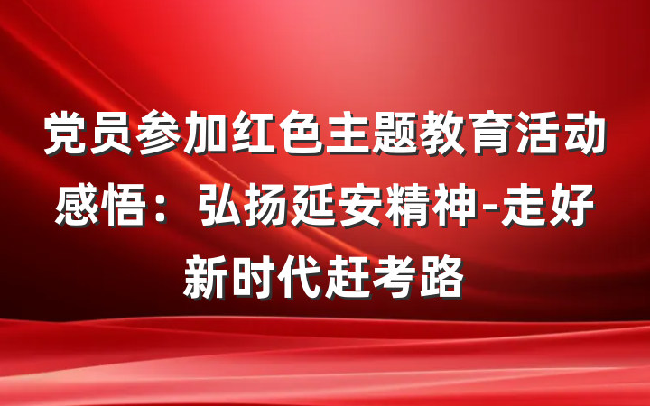 党员参加红色主题教育活动感悟：弘扬延安精神-走好新时代赶考路