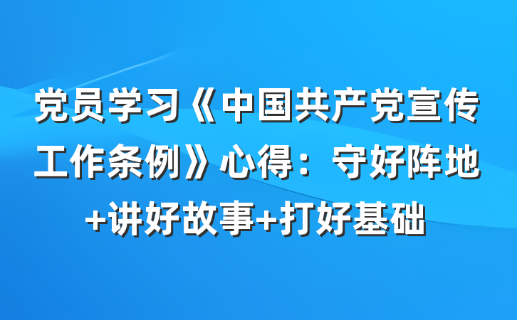 党员学习《中国共产党宣传工作条例》心得：守好阵地 讲好故事 打好基础