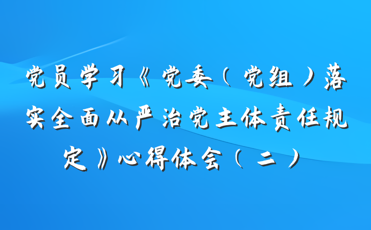 党员学习《党委（党组）落实全面从严治党主体责任规定》心得体会（二）