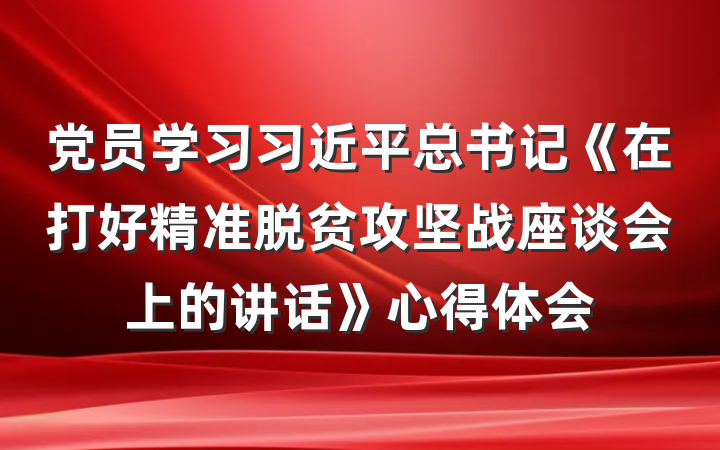 党员学习习近平总书记《在打好精准脱贫攻坚战座谈会上的讲话》心得体会