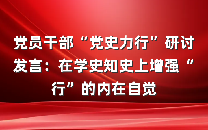 党员干部“党史力行”研讨发言：在学史知史上增强“行”的内在自觉