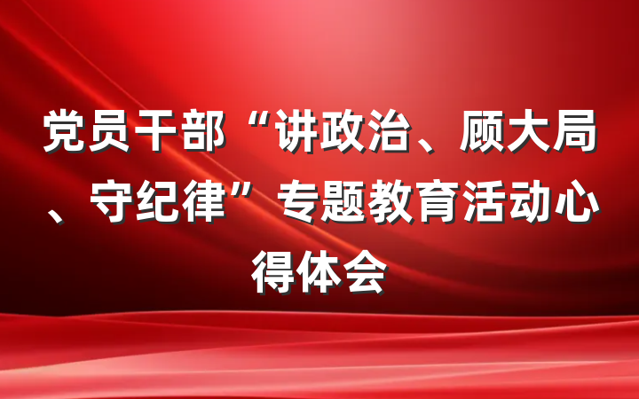 党员干部“讲政治、顾大局、守纪律”专题教育活动心得体会