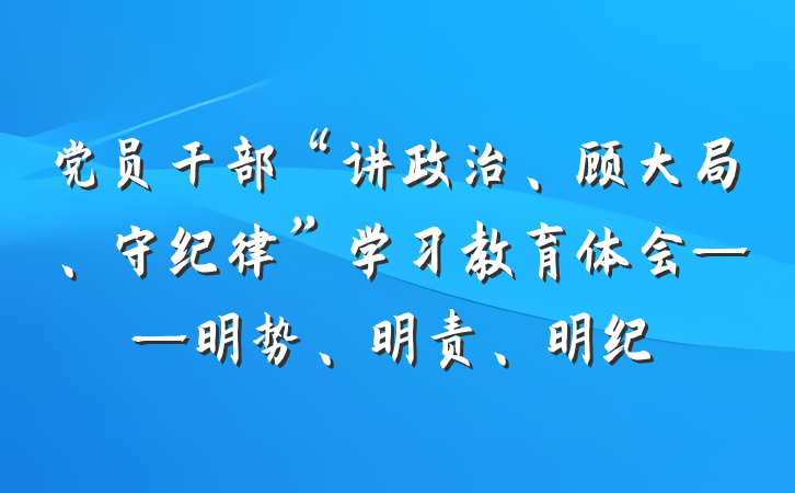 党员干部“讲政治、顾大局、守纪律”学习教育体会——明势、明责、明纪