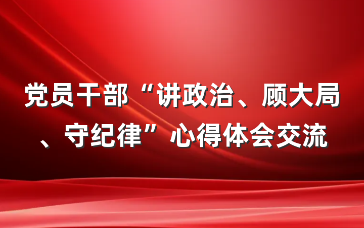 党员干部“讲政治、顾大局、守纪律”心得体会交流