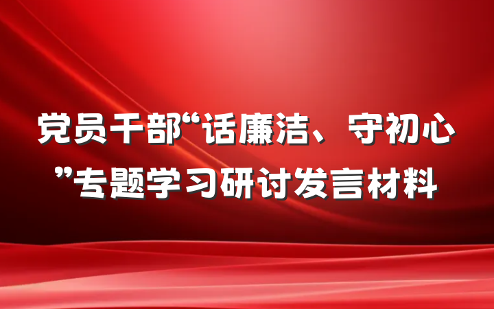 党员干部“话廉洁、守初心”专题学习研讨发言材料