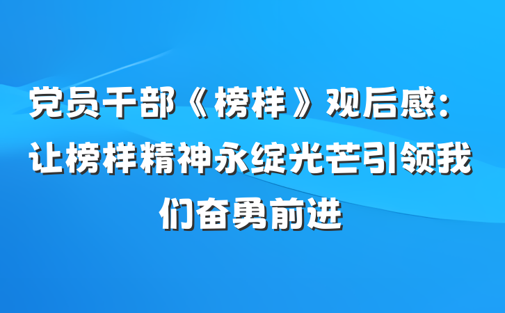 党员干部《榜样》观后感：让榜样精神永绽光芒引领我们奋勇前进