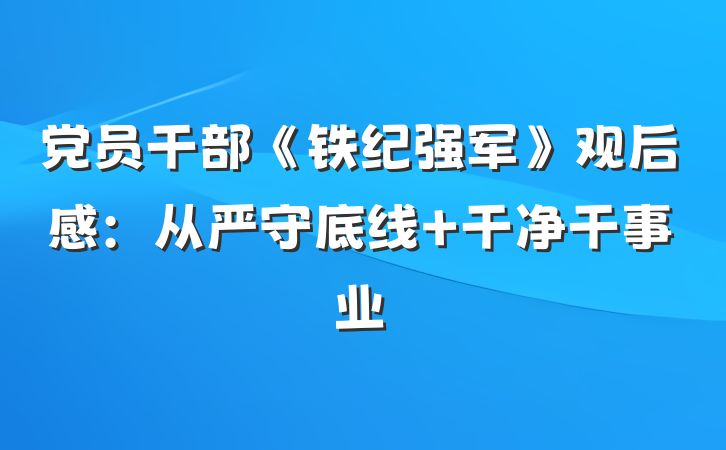 党员干部《铁纪强军》观后感：从严守底线 干净干事业