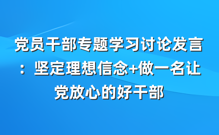党员干部专题学习讨论发言：坚定理想信念 做一名让党放心的好干部