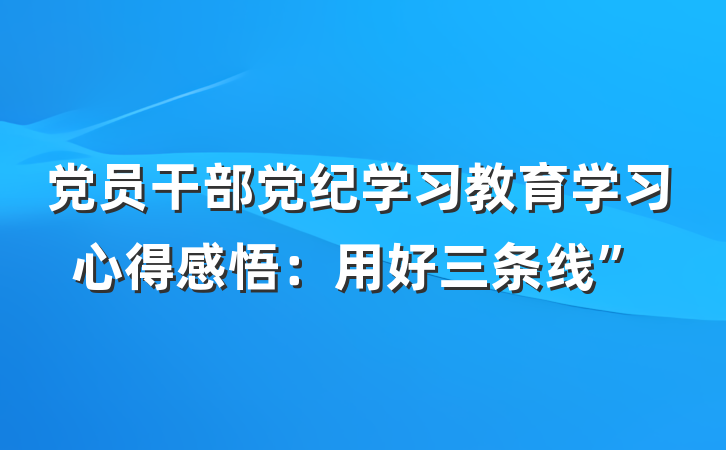 党员干部党纪学习教育学习心得感悟：用好三条线”