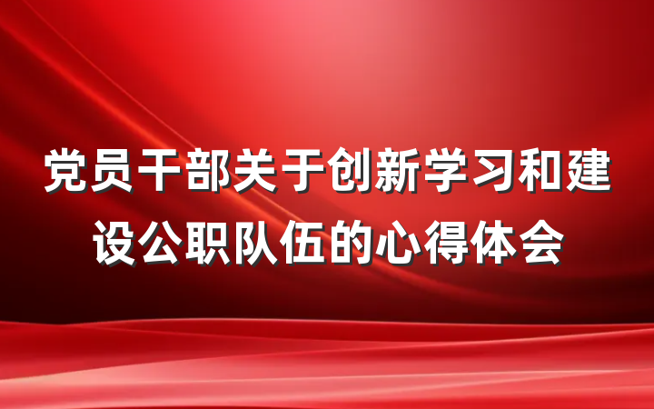 党员干部关于创新学习和建设公职队伍的心得体会