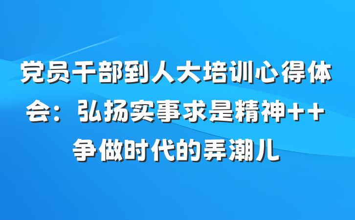 党员干部到人大培训心得体会：弘扬实事求是精神  争做时代的弄潮儿