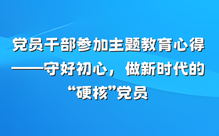 党员干部参加主题教育心得——守好初心，做新时代的“硬核”党员