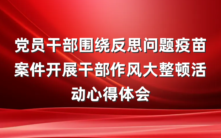 党员干部围绕反思问题疫苗案件开展干部作风大整顿活动心得体会
