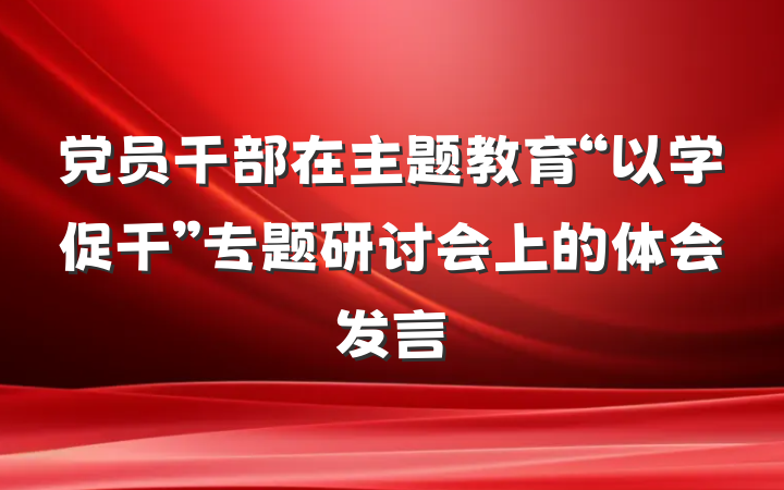 党员干部在主题教育“以学促干”专题研讨会上的体会发言