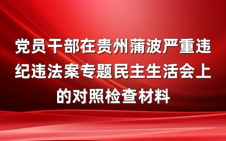 党员干部在贵州蒲波严重违纪违法案专题民主生活会上的对照检查材料