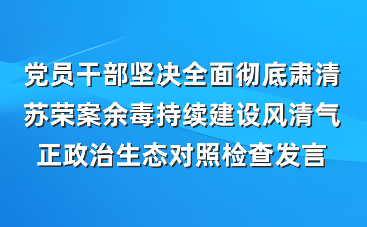 党员干部坚决全面彻底肃清苏荣案余毒持续建设风清气正政治生态对照检查发言
