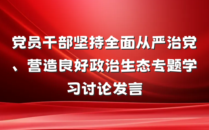 党员干部坚持全面从严治党、营造良好政治生态专题学习讨论发言