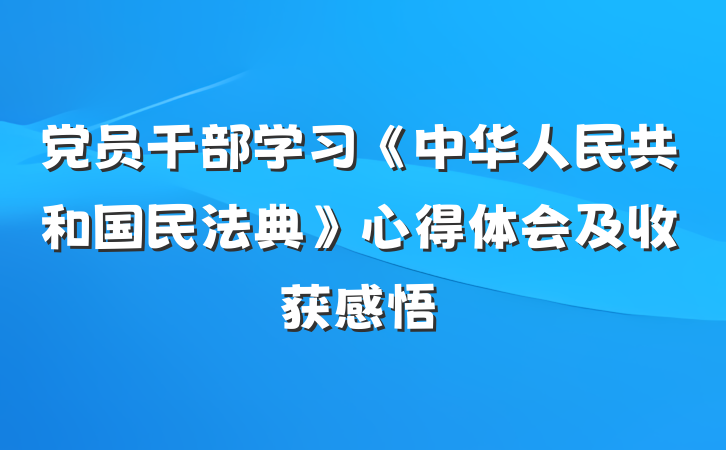 党员干部学习《中华人民共和国民法典》心得体会及收获感悟