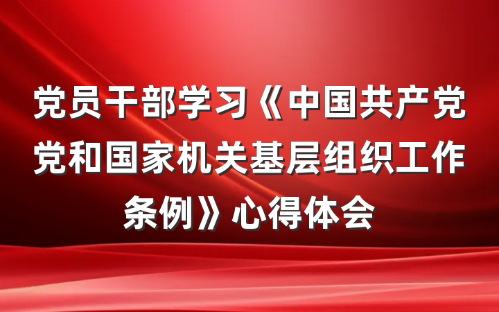 党员干部学习《中国共产党党和国家机关基层组织工作条例》心得体会