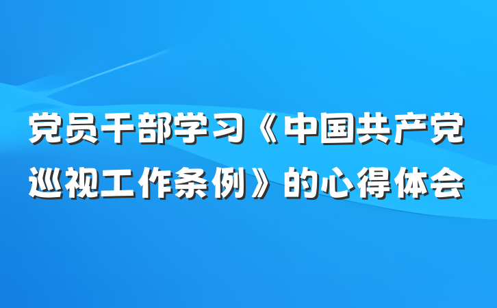 党员干部学习《中国共产党巡视工作条例》的心得体会