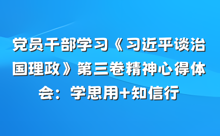 党员干部学习《习近平谈治国理政》第三卷精神心得体会：学思用 知信行