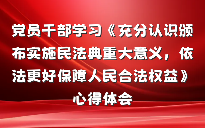 党员干部学习《充分认识颁布实施民法典重大意义，依法更好保障人民合法权益》心得体会