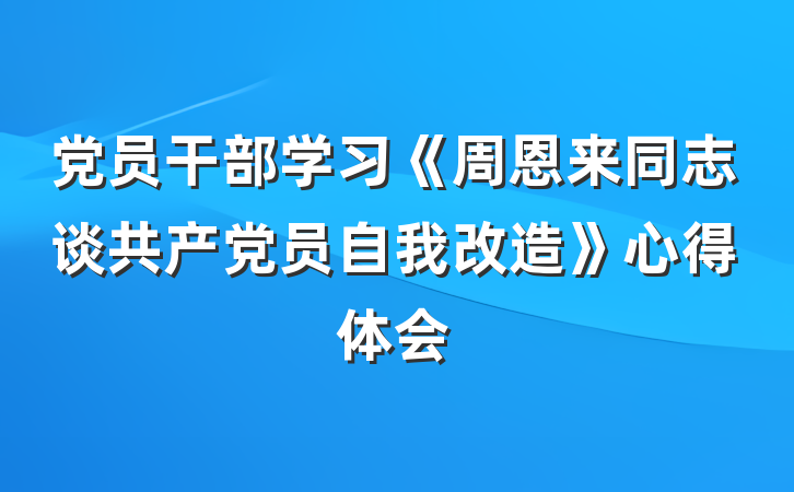 党员干部学习《周恩来同志谈共产党员自我改造》心得体会