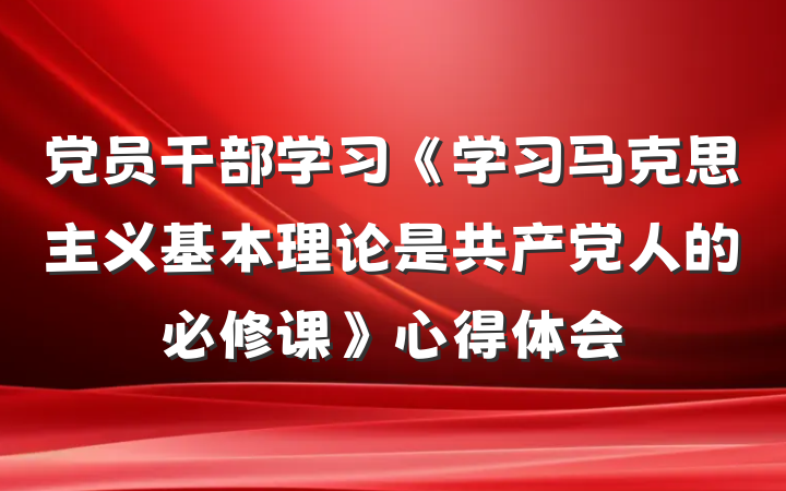 党员干部学习《学习马克思主义基本理论是共产党人的必修课》心得体会