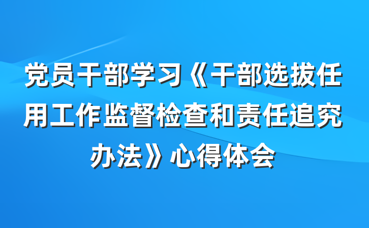 党员干部学习《干部选拔任用工作监督检查和责任追究办法》心得体会
