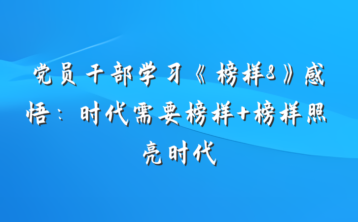 党员干部学习《榜样8》感悟：时代需要榜样 榜样照亮时代