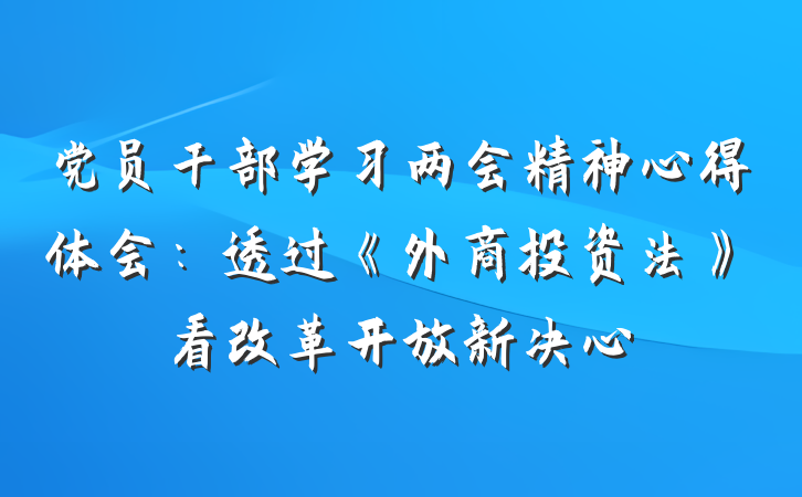 党员干部学习两会精神心得体会：透过《外商投资法》看改革开放新决心