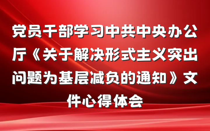 党员干部学习中共中央办公厅《关于解决形式主义突出问题为基层减负的通知》文件心得体会