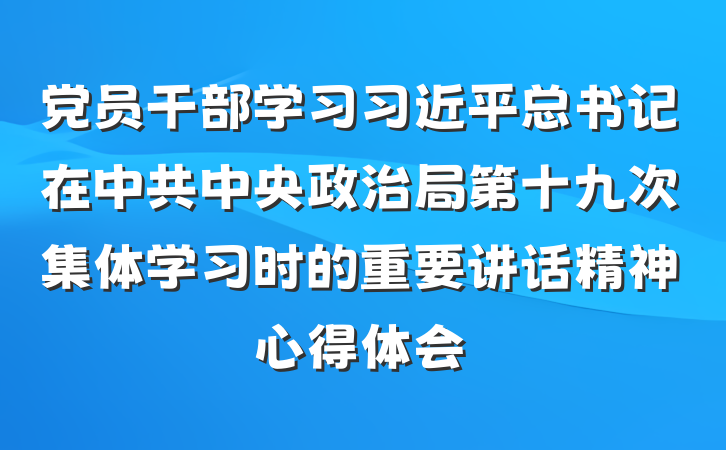 党员干部学习习近平总书记在中共中央政治局第十九次集体学习时的重要讲话精神心得体会