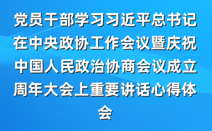 党员干部学习习近平总书记在中央政协工作会议暨庆祝中国人民政治协商会议成立周年大会上重要讲话心得体会