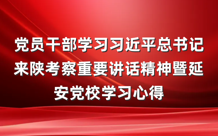 党员干部学习习近平总书记来陕考察重要讲话精神暨延安党校学习心得