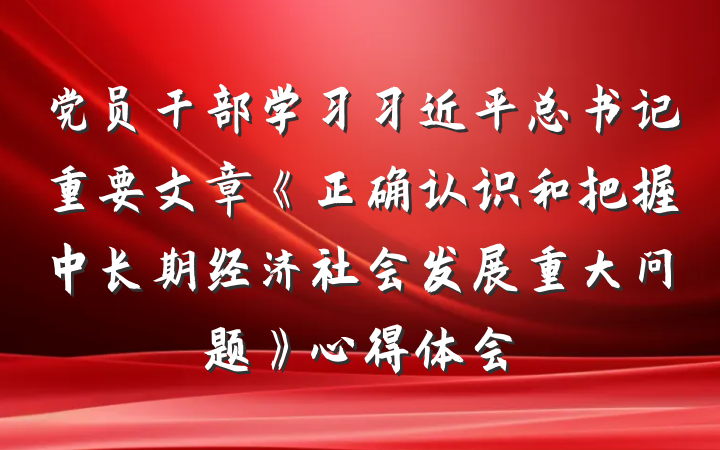 党员干部学习习近平总书记重要文章《正确认识和把握中长期经济社会发展重大问题》心得体会