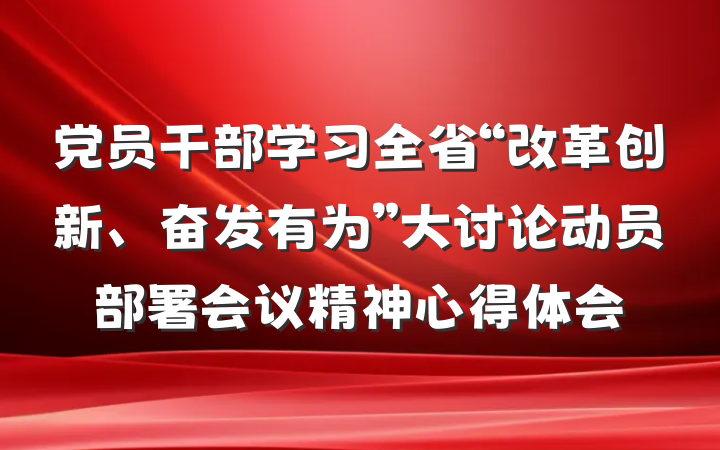 党员干部学习全省“改革创新、奋发有为”大讨论动员部署会议精神心得体会