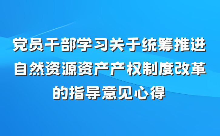 党员干部学习关于统筹推进自然资源资产产权制度改革的指导意见心得
