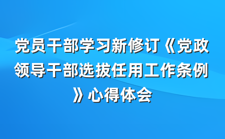 党员干部学习新修订《党政领导干部选拔任用工作条例》心得体会