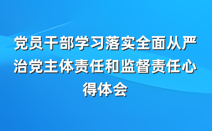 党员干部学习落实全面从严治党主体责任和监督责任心得体会