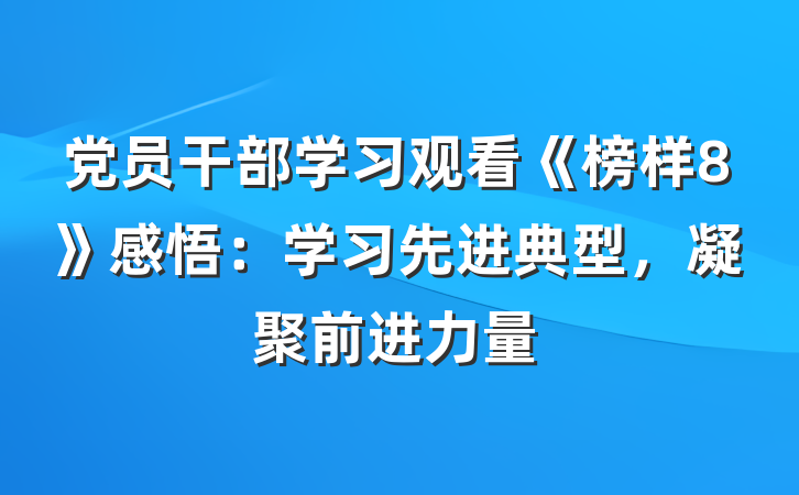 党员干部学习观看《榜样8》感悟：学习先进典型，凝聚前进力量