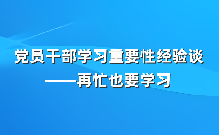 党员干部学习重要性经验谈——再忙也要学习