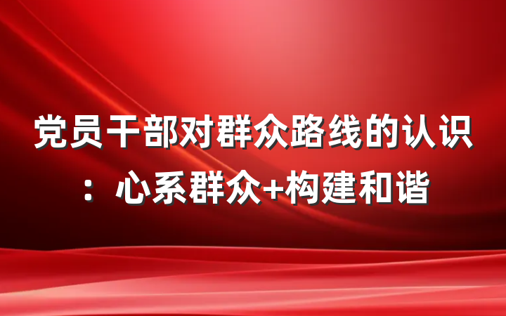 党员干部对群众路线的认识：心系群众 构建和谐