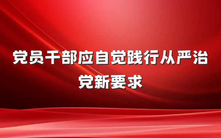 党员干部应自觉践行从严治党新要求