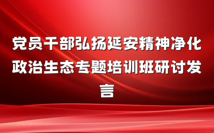党员干部弘扬延安精神净化政治生态专题培训班研讨发言