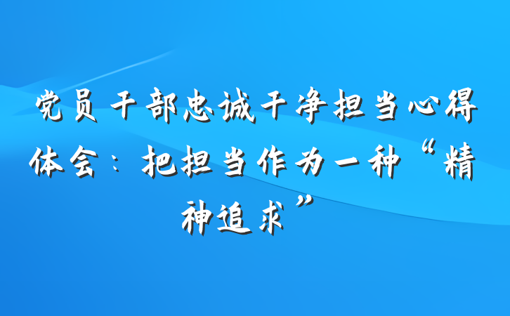 党员干部忠诚干净担当心得体会：把担当作为一种“精神追求”