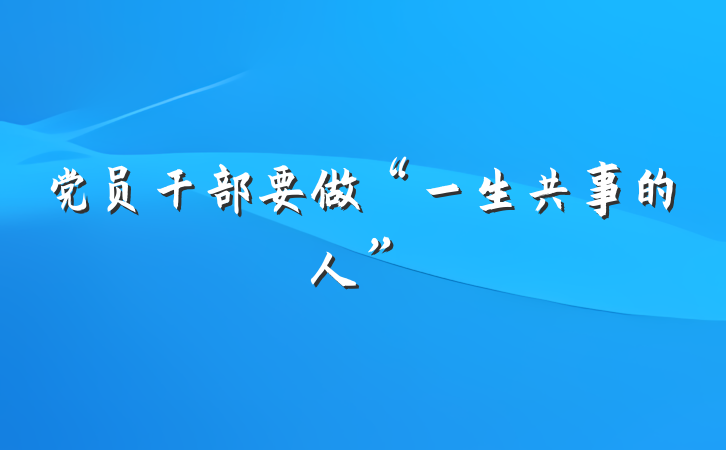 党员干部要做“一生共事的人”