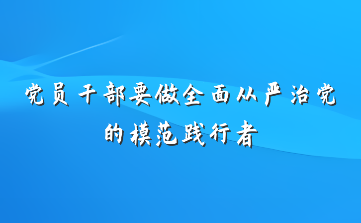 党员干部要做全面从严治党的模范践行者
