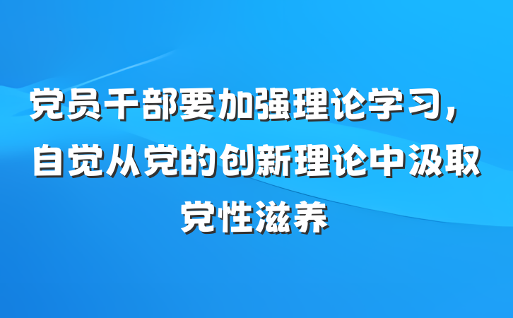 党员干部要加强理论学习，自觉从党的创新理论中汲取党性滋养
