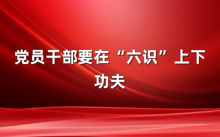 党员干部要在“六识”上下功夫